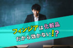 フィンジアは育毛剤ではない！ただの化粧品だから効かない！？